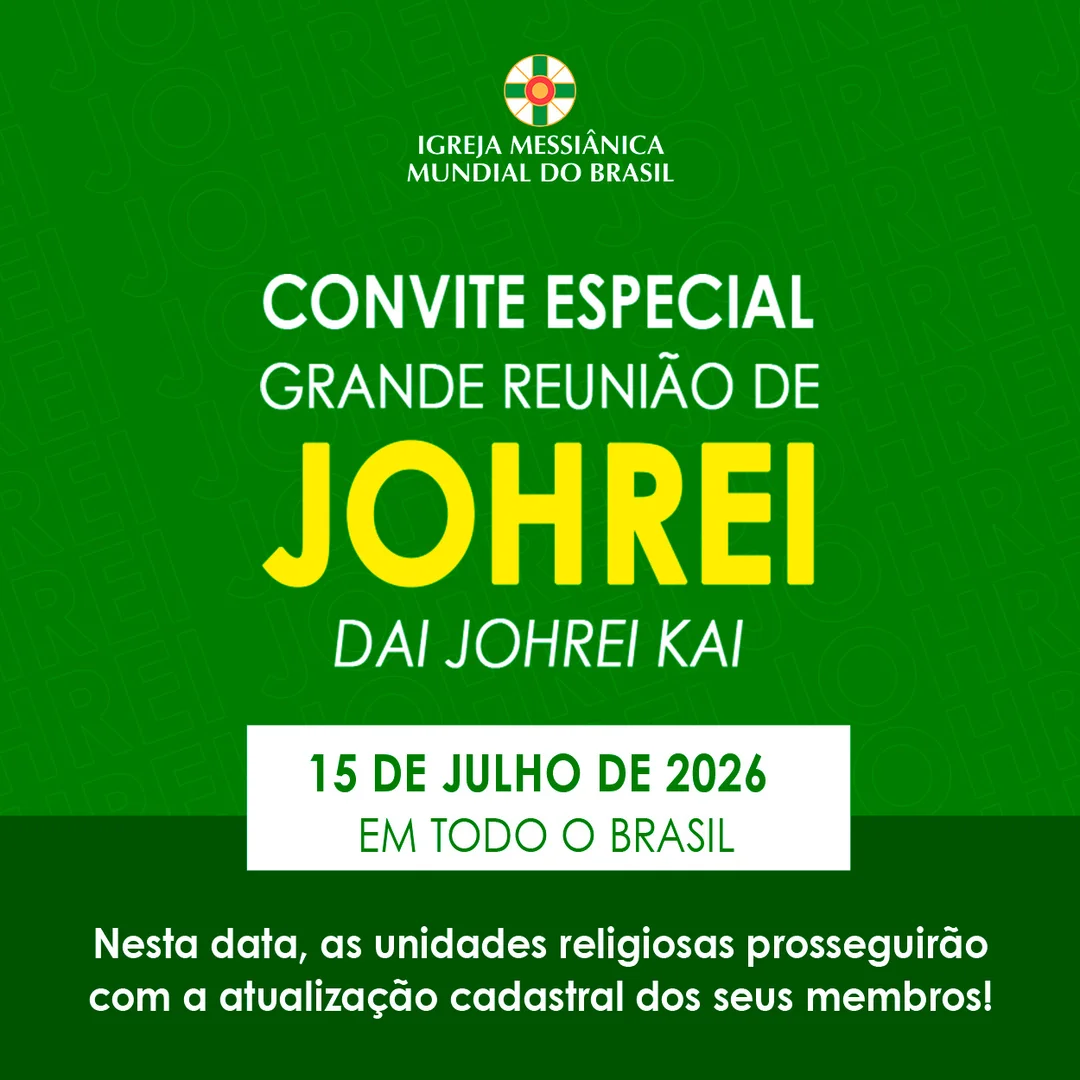 Grande Reunião de Johrei - Dai Johrei Kai

15 de julho... agende esta data!

Neste momento em que o mundo atravessa grandes purificações e que as pessoas passam por tantos sofrimentos, unidos ao sentimento de Meishu-Sama de canalizar a Luz Divina e de levar a salvação ao maior número de pessoas, realizaremos no próximo dia 15 de julho um Dai Johrei Kai, uma grande reunião de Johrei, em todas as unidades religiosas do Brasil simultaneamente.

Participe deste grande movimento de luz e de amor altruísta!

Acesse o aplicativo ou site da IMMB e veja os endereços das unidades religiosas do Brasil: messianica.org.br/nossas-unidades